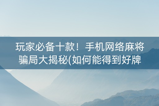玩家必备十款！手机网络麻将骗局大揭秘(如何能得到好牌)