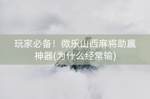 玩家必备！微乐山西麻将助赢神器(为什么经常输)
