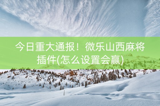 今日重大通报！微乐山西麻将插件(怎么设置会赢)