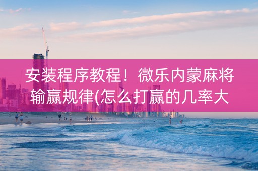 安装程序教程！微乐内蒙麻将输赢规律(怎么打赢的几率大)