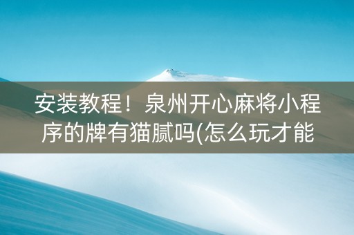 安装教程！泉州开心麻将小程序的牌有猫腻吗(怎么玩才能赢)