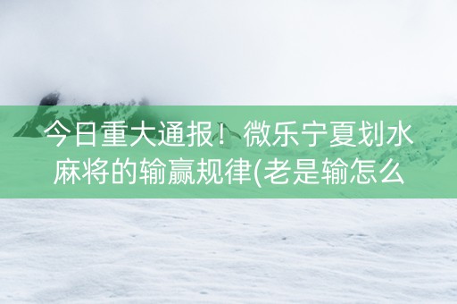 今日重大通报！微乐宁夏划水麻将的输赢规律(老是输怎么回事)