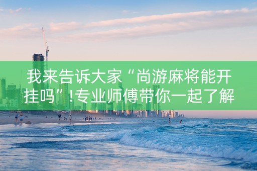 我来告诉大家“尚游麻将能开挂吗”!专业师傅带你一起了解（详细教程）-知乎