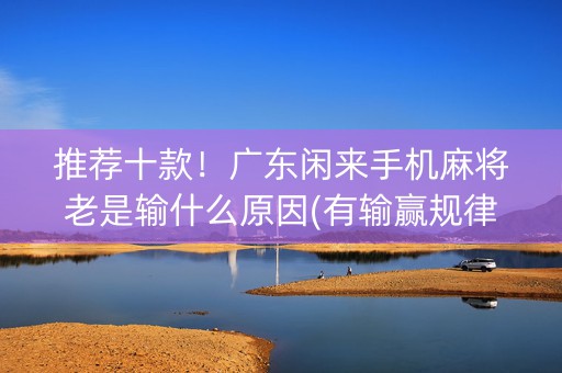 推荐十款！广东闲来手机麻将老是输什么原因(有输赢规律吗)