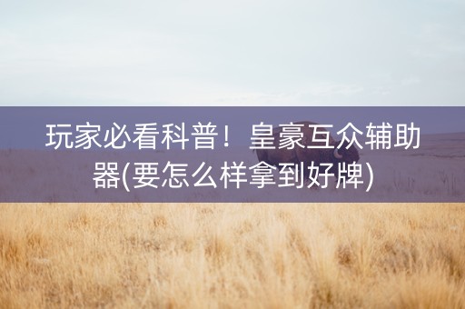 玩家必看科普！皇豪互众辅助器(要怎么样拿到好牌)