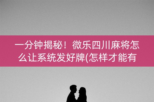 一分钟揭秘！微乐四川麻将怎么让系统发好牌(怎样才能有好牌)