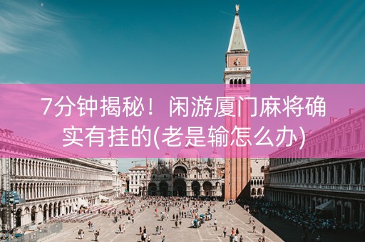 7分钟揭秘！闲游厦门麻将确实有挂的(老是输怎么办)