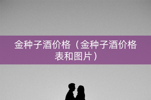 金种子酒价格（金种子酒价格表和图片）