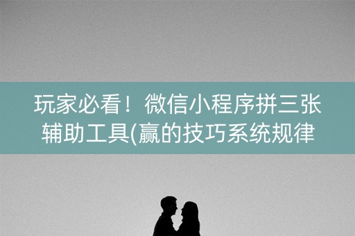 玩家必看！微信小程序拼三张辅助工具(赢的技巧系统规律)
