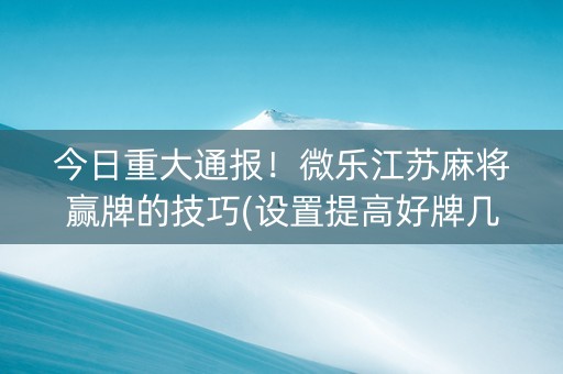 今日重大通报！微乐江苏麻将赢牌的技巧(设置提高好牌几率)