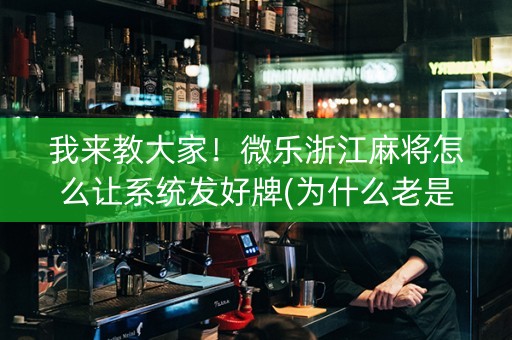 我来教大家！微乐浙江麻将怎么让系统发好牌(为什么老是输)