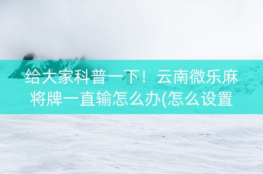 给大家科普一下！云南微乐麻将牌一直输怎么办(怎么设置才能赢)