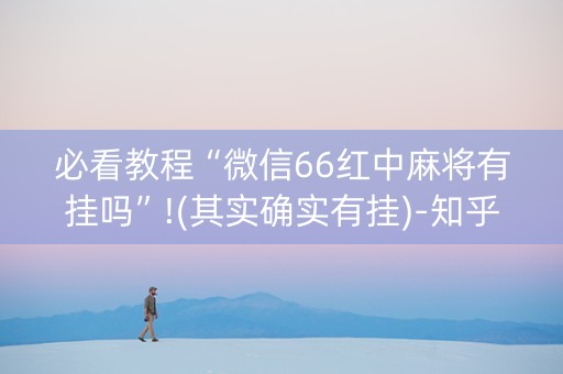 必看教程“微信66红中麻将有挂吗”!(其实确实有挂)-知乎
