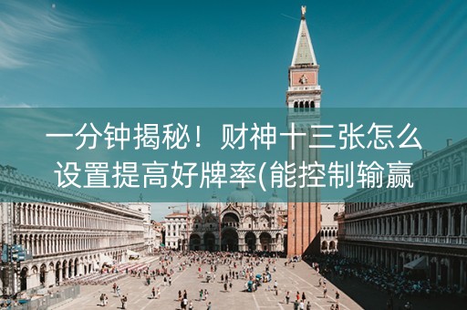 一分钟揭秘！财神十三张怎么设置提高好牌率(能控制输赢吗)