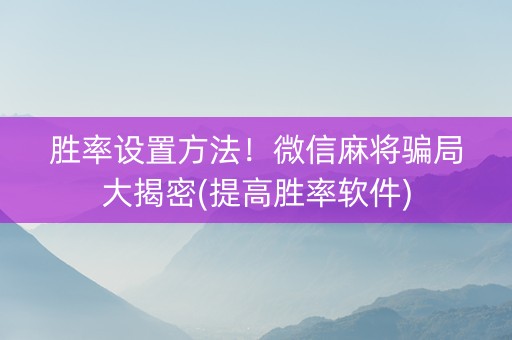 胜率设置方法！微信麻将骗局大揭密(提高胜率软件)