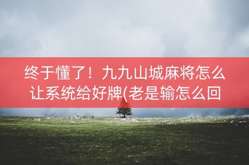 终于懂了！九九山城麻将怎么让系统给好牌(老是输怎么回事)