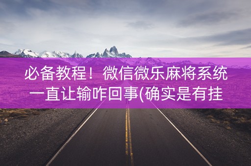 必备教程！微信微乐麻将系统一直让输咋回事(确实是有挂)
