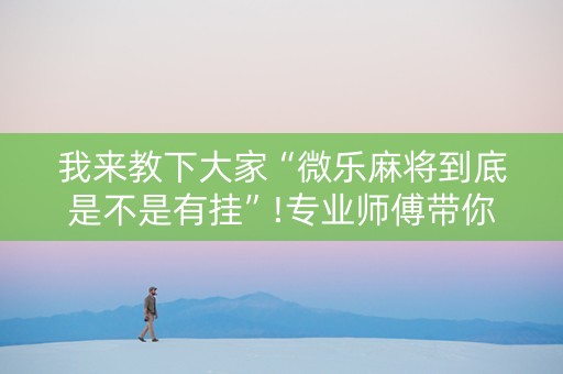 我来教下大家“微乐麻将到底是不是有挂”!专业师傅带你一起了解（详细教程）-知乎