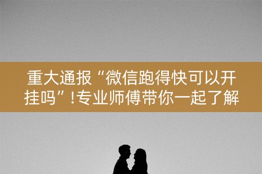 重大通报“微信跑得快可以开挂吗”!专业师傅带你一起了解（详细教程）-知乎