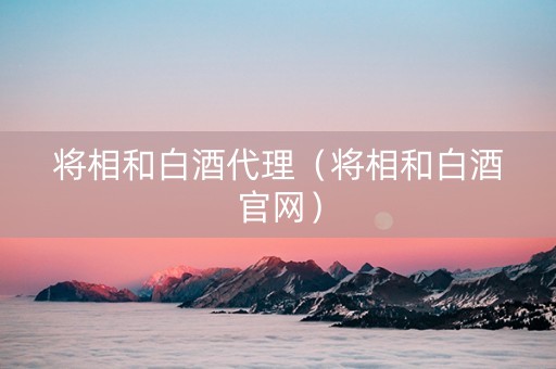 将相和白酒代理（将相和白酒官网）