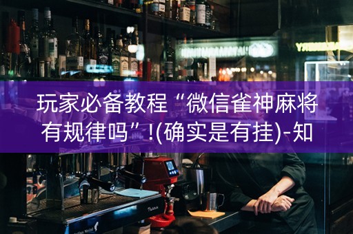 玩家必备教程“微信雀神麻将有规律吗”!(确实是有挂)-知乎