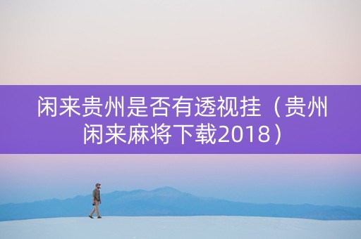 闲来贵州是否有透视挂（贵州闲来麻将下载2018）
