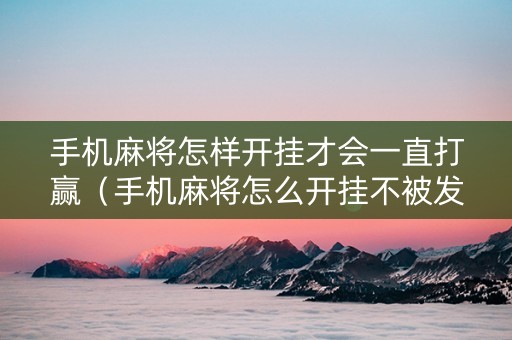 手机麻将怎样开挂才会一直打赢（手机麻将怎么开挂不被发现）