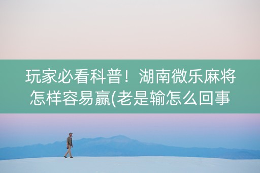 玩家必看科普！湖南微乐麻将怎样容易赢(老是输怎么回事)