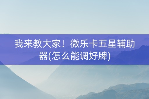 我来教大家！微乐卡五星辅助器(怎么能调好牌)