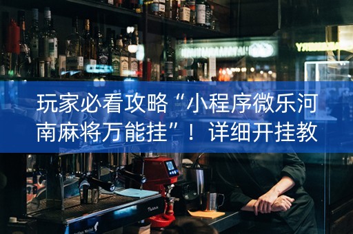 玩家必看攻略“小程序微乐河南麻将万能挂”！详细开挂教程（确实真的有挂)-知乎