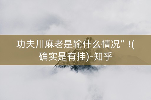 功夫川麻老是输什么情况”!(确实是有挂)-知乎