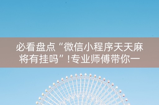 必看盘点“微信小程序天天麻将有挂吗”!专业师傅带你一起了解（详细教程）-知乎