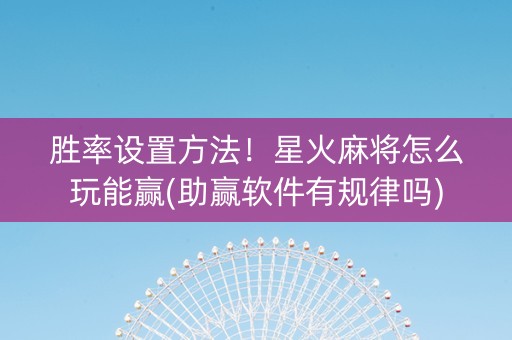 胜率设置方法！星火麻将怎么玩能赢(助赢软件有规律吗)