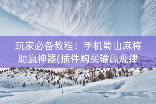 玩家必备教程！手机蜀山麻将助赢神器(插件购买输赢规律)