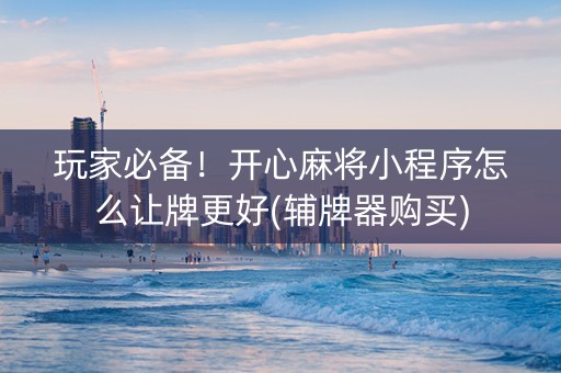 玩家必备！开心麻将小程序怎么让牌更好(辅牌器购买)