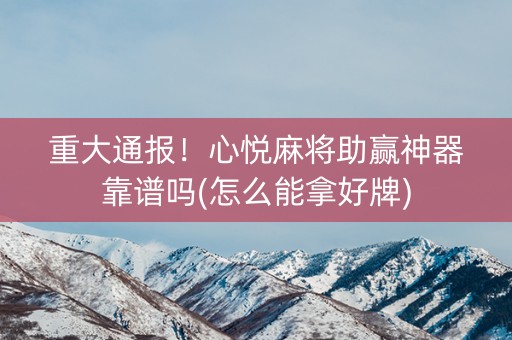 重大通报！心悦麻将助赢神器靠谱吗(怎么能拿好牌)