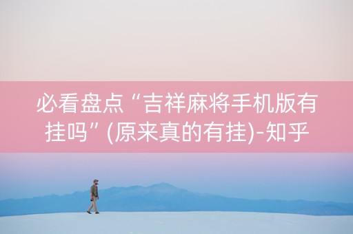 必看盘点“吉祥麻将手机版有挂吗”(原来真的有挂)-知乎