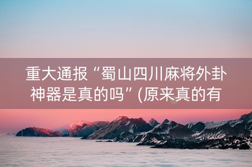重大通报“蜀山四川麻将外卦神器是真的吗”(原来真的有挂)-知乎
