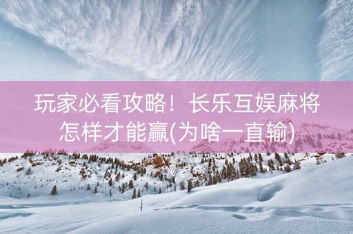 玩家必看攻略！长乐互娱麻将怎样才能赢(为啥一直输)