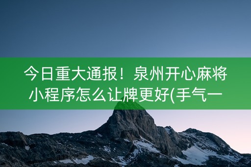 今日重大通报！泉州开心麻将小程序怎么让牌更好(手气一直很差)