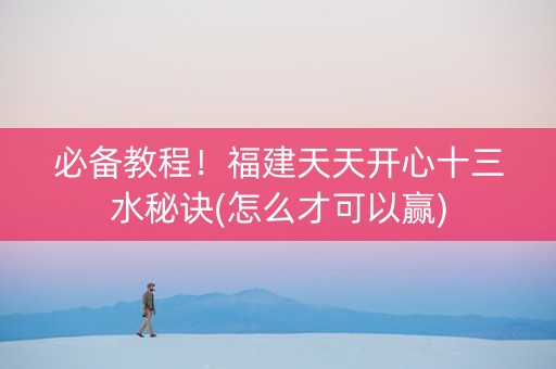 必备教程！福建天天开心十三水秘诀(怎么才可以赢)