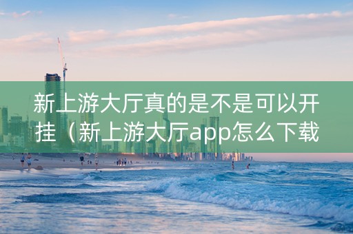 新上游大厅真的是不是可以开挂（新上游大厅app怎么下载）