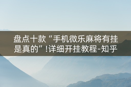 盘点十款“手机微乐麻将有挂是真的”!详细开挂教程-知乎