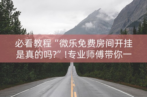 必看教程“微乐免费房间开挂是真的吗?”!专业师傅带你一起了解（详细教程）-知乎