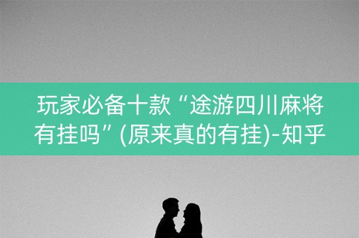 玩家必备十款“途游四川麻将有挂吗”(原来真的有挂)-知乎