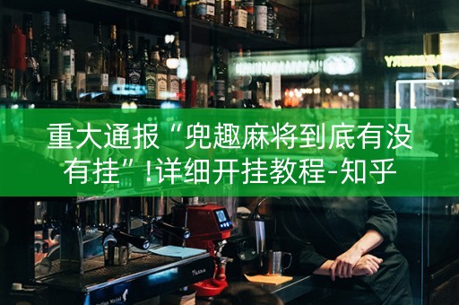 重大通报“兜趣麻将到底有没有挂”!详细开挂教程-知乎