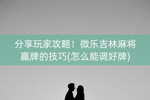 分享玩家攻略！微乐吉林麻将赢牌的技巧(怎么能调好牌)