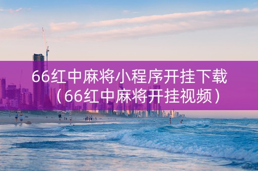 66红中麻将小程序开挂下载（66红中麻将开挂视频）