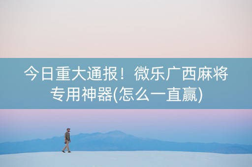 今日重大通报！微乐广西麻将专用神器(怎么一直赢)