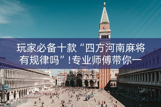 玩家必备十款“四方河南麻将有规律吗”!专业师傅带你一起了解（详细教程）-知乎